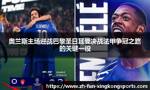 奥兰斯主场迎战巴黎圣日耳曼决战法甲争冠之路的关键一役