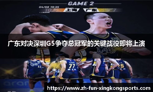广东对决深圳G5争夺总冠军的关键战役即将上演