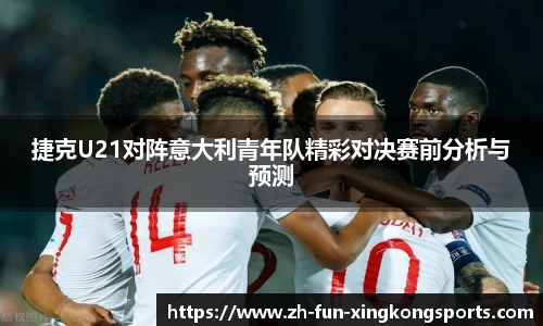 捷克U21对阵意大利青年队精彩对决赛前分析与预测