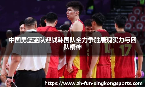 中国男篮蓝队迎战韩国队全力争胜展现实力与团队精神