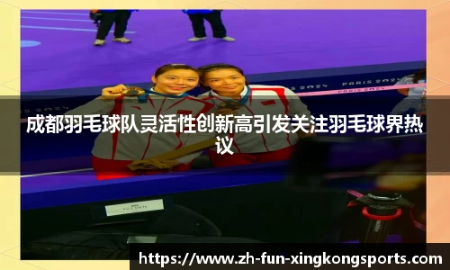 成都羽毛球队灵活性创新高引发关注羽毛球界热议